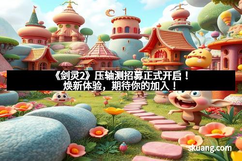 《剑灵2》压轴测招募正式开启！焕新体验，期待你的加入！