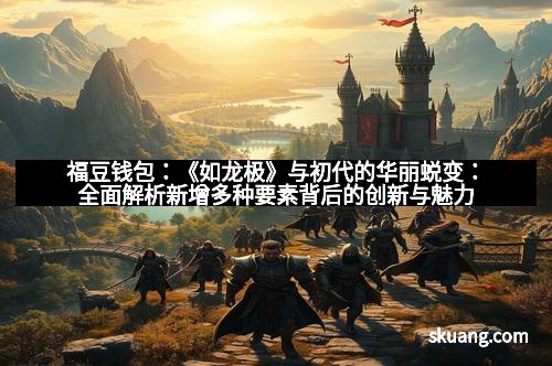 福豆钱包：《如龙极》与初代的华丽蜕变：全面解析新增多种要素背后的创新与魅力