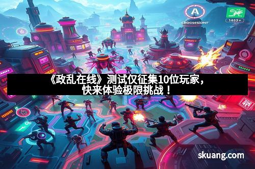 《政乱在线》测试仅征集10位玩家，快来体验极限挑战！
