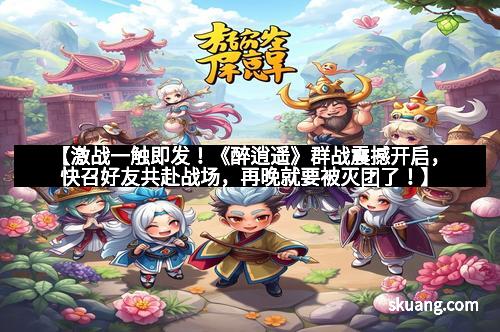 【激战一触即发！《醉逍遥》群战震撼开启，快召好友共赴战场，再晚就要被灭团了！】
